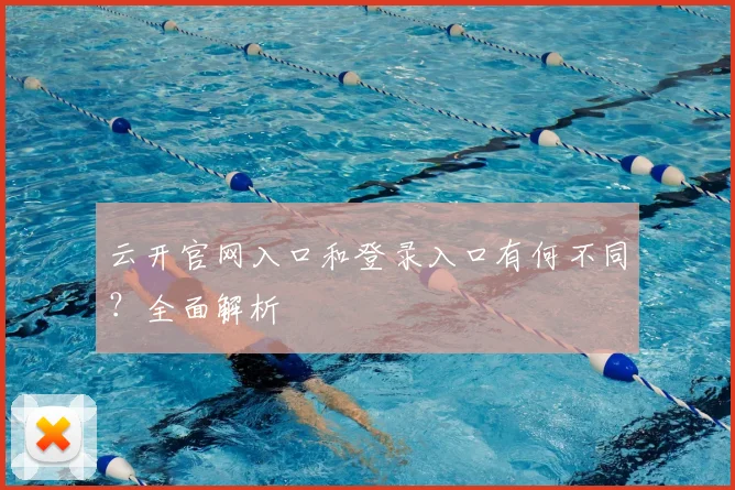 云开官网入口和登录入口有何不同？全面解析