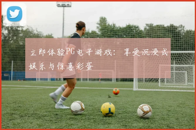 立即体验PG电子游戏：享受沉浸式娱乐与惊喜彩蛋