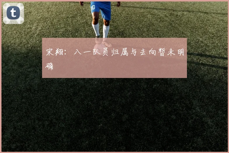宋翔：八一队员归属与去向暂未明确