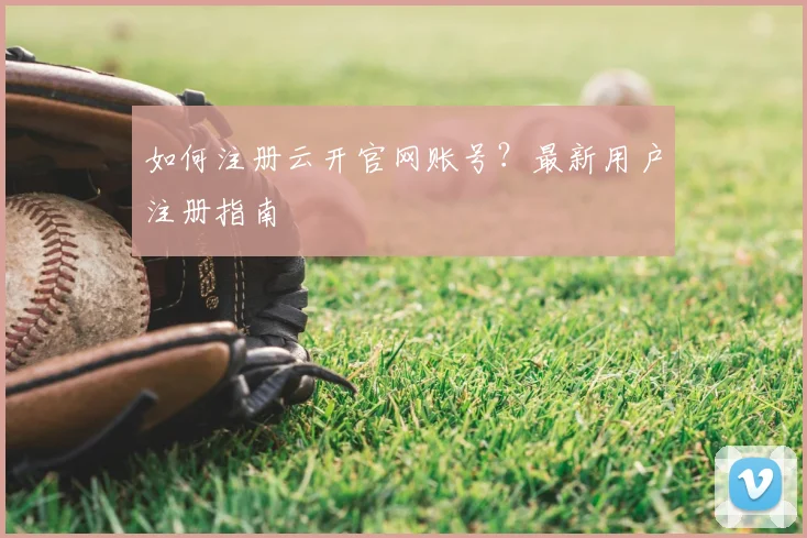 如何注册云开官网账号？最新用户注册指南