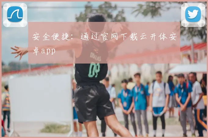 安全便捷：通过官网下载云开体安卓app