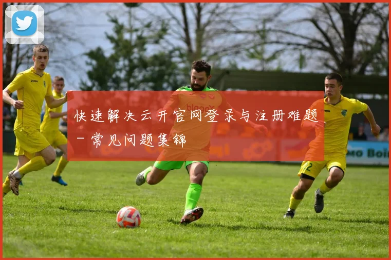 快速解决云开官网登录与注册难题 - 常见问题集锦