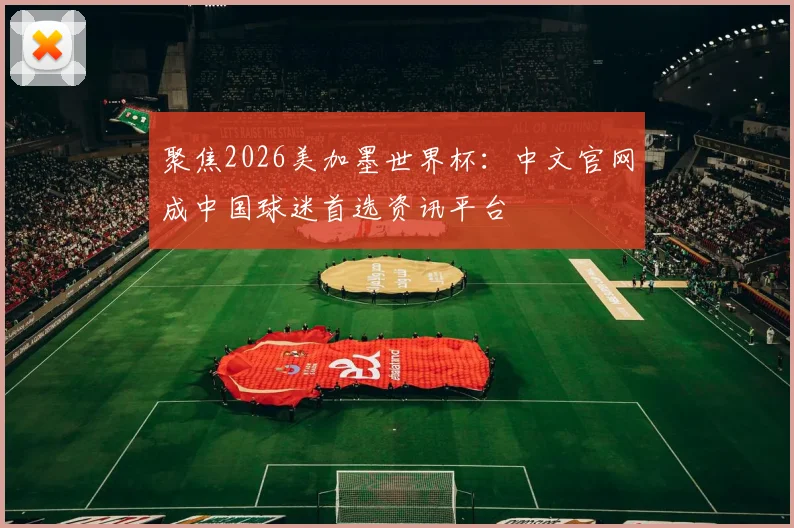 聚焦2026美加墨世界杯：中文官网成中国球迷首选资讯平台