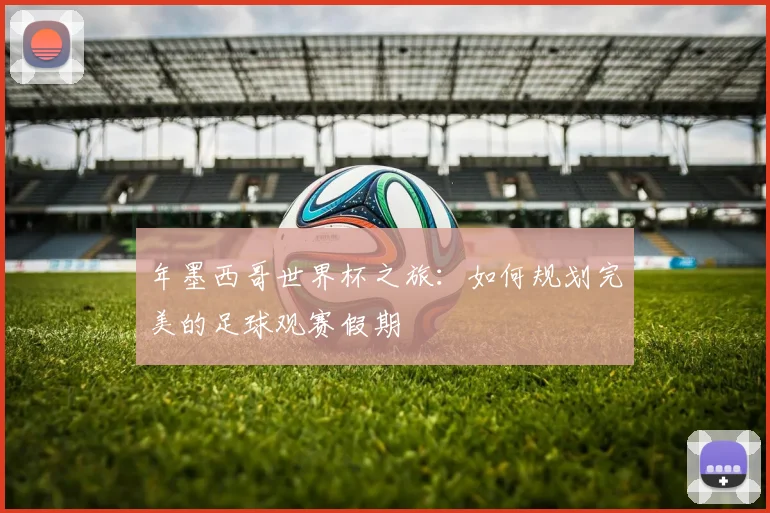 年墨西哥世界杯之旅：如何规划完美的足球观赛假期