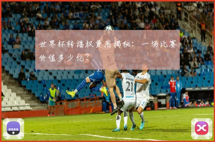 世界杯转播权费用揭秘：一场比赛价值多少亿？