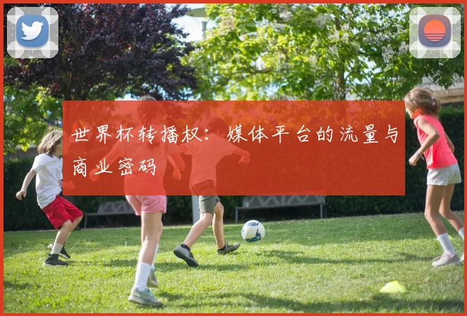 世界杯转播权：媒体平台的流量与商业密码