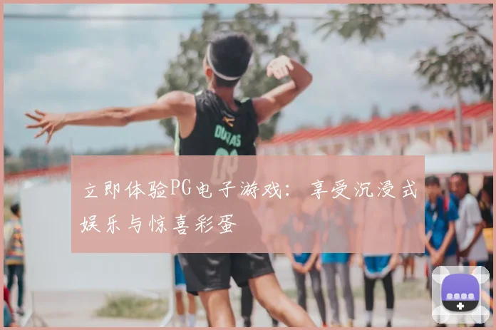 立即体验PG电子游戏：享受沉浸式娱乐与惊喜彩蛋