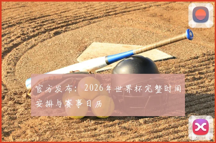官方发布：2026年世界杯完整时间安排与赛事日历