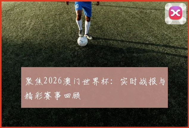 聚焦2026澳门世界杯：实时战报与精彩赛事回顾
