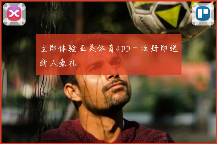 立即体验亚美体育app - 注册即送新人豪礼