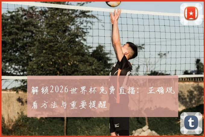 解锁2026世界杯免费直播：正确观看方法与重要提醒