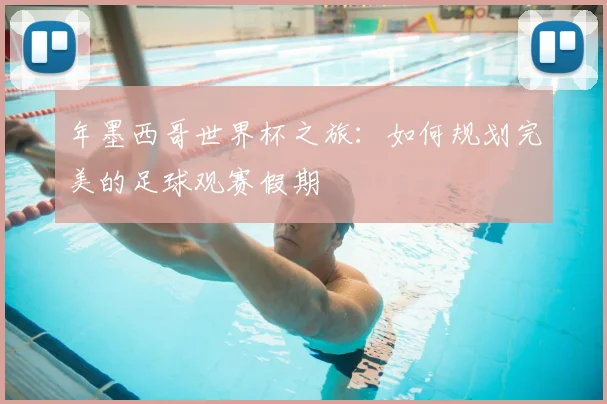 年墨西哥世界杯之旅：如何规划完美的足球观赛假期