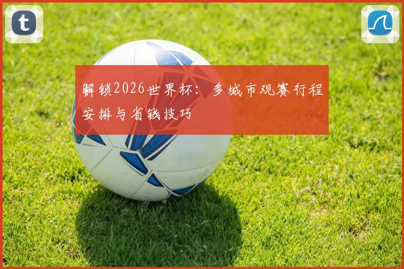 解锁2026世界杯：多城市观赛行程安排与省钱技巧