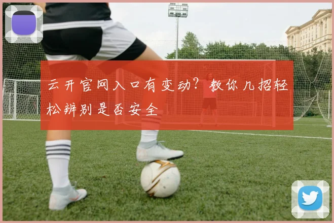 云开官网入口有变动？教你几招轻松辨别是否安全