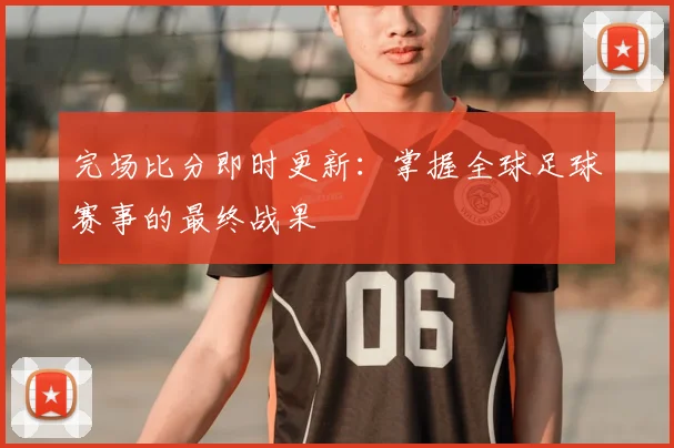 完场比分即时更新：掌握全球足球赛事的最终战果