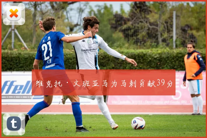 维克托·文班亚马为马刺贡献39分