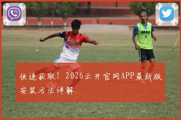 快速获取！2026云开官网APP最新版安装方法详解