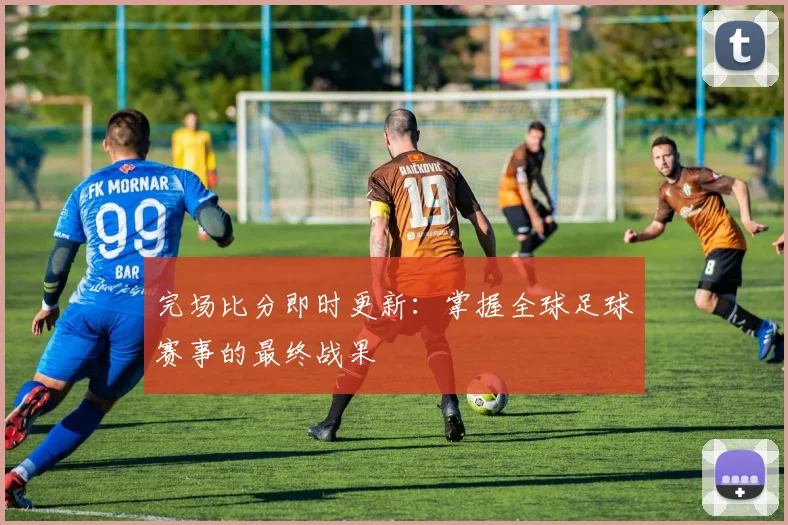 完场比分即时更新：掌握全球足球赛事的最终战果