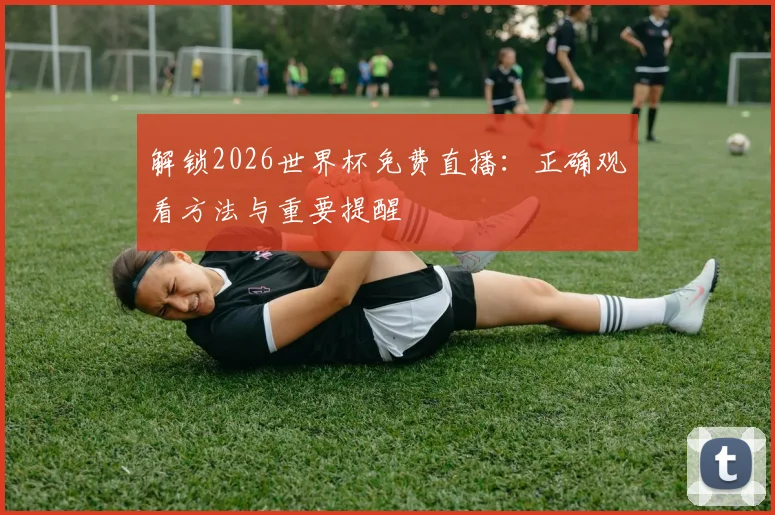 解锁2026世界杯免费直播：正确观看方法与重要提醒